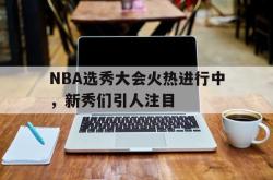 爱游戏在线官网-NBA选秀大会火热进行中，新秀们引人注目