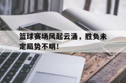爱游戏在线官网-篮球赛场风起云涌，胜负未定局势不明！