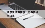 爱游戏官方首页-沙尔克遭遇重创，无力晋级半决赛