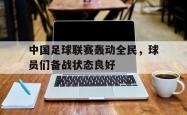 爱游戏官方首页-中国足球联赛轰动全民，球员们备战状态良好