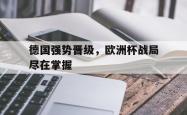 爱游戏在线官网-德国强势晋级，欧洲杯战局尽在掌握