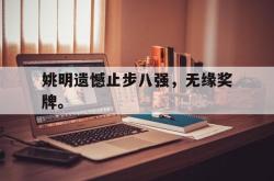爱游戏官方首页-姚明遗憾止步八强，无缘奖牌。后缀