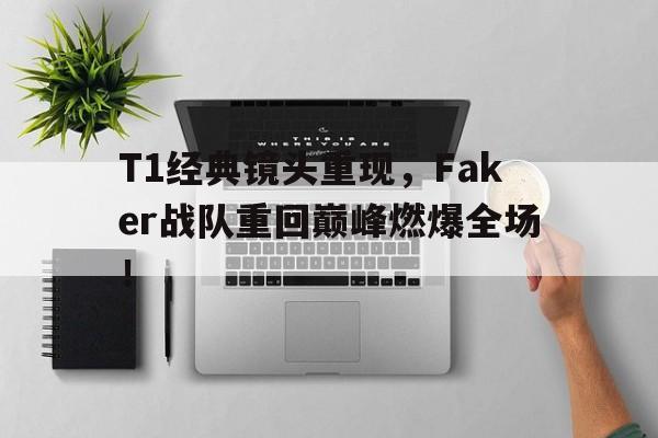 T1经典镜头重现，Faker战队重回巅峰燃爆全场！