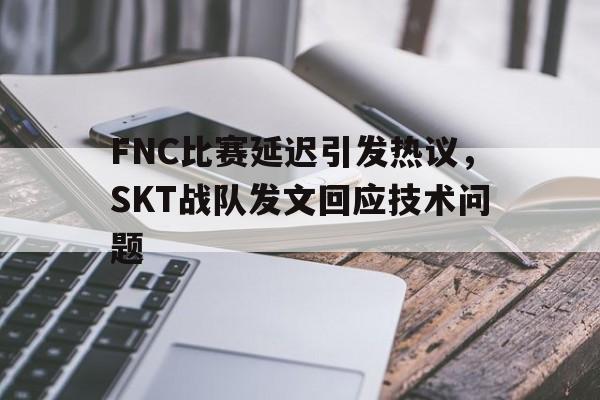 FNC比赛延迟引发热议，SKT战队发文回应技术问题