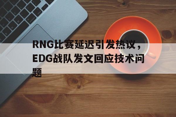 RNG比赛延迟引发热议，EDG战队发文回应技术问题