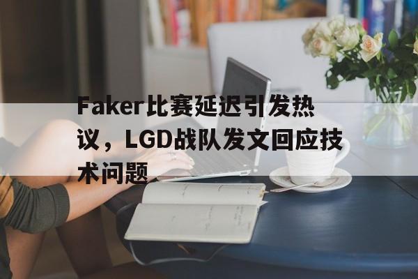 Faker比赛延迟引发热议，LGD战队发文回应技术问题