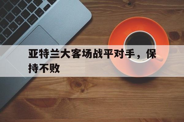亚特兰大客场战平对手，保持不败