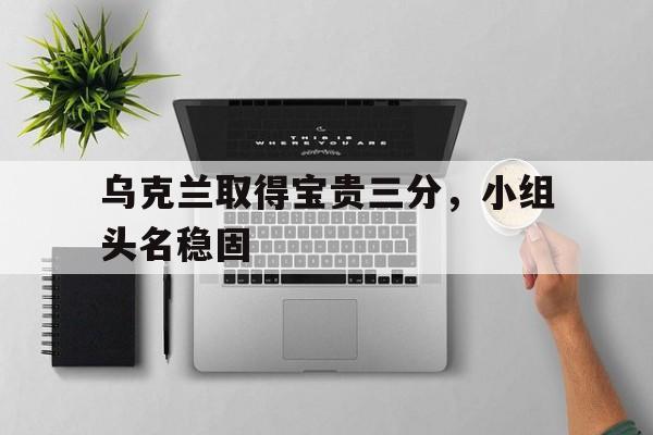 乌克兰取得宝贵三分，小组头名稳固